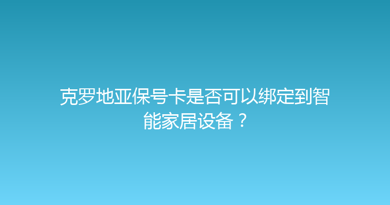 克罗地亚保号卡是否可以绑定到智能家居设备？ 