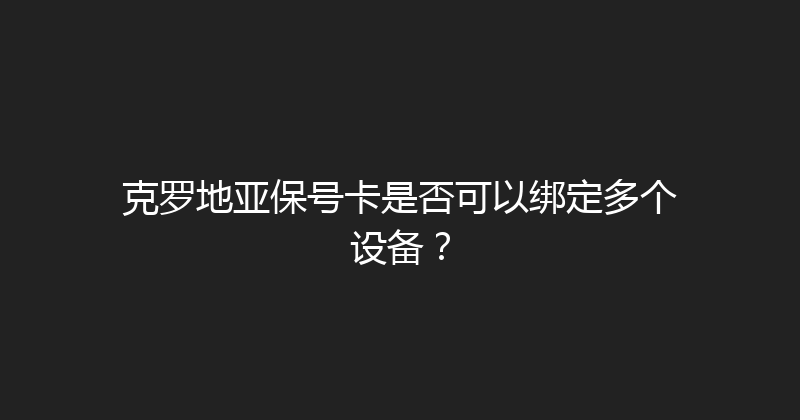 克罗地亚保号卡是否可以绑定多个设备？ 