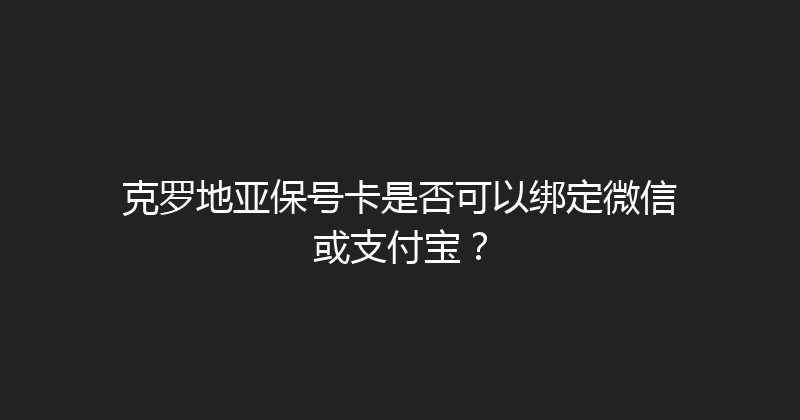克罗地亚保号卡是否可以绑定微信或支付宝？ 