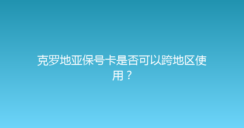 克罗地亚保号卡是否可以跨地区使用？ 