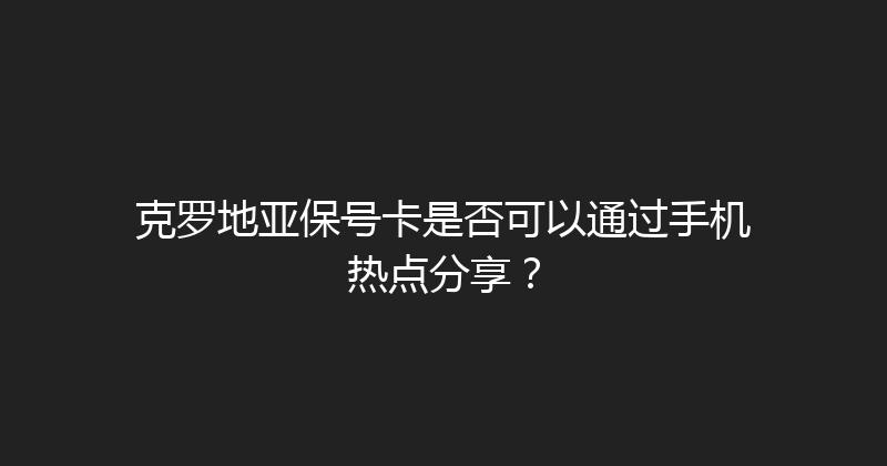 克罗地亚保号卡是否可以通过手机热点分享？ 