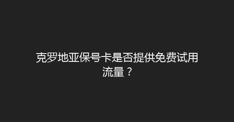 克罗地亚保号卡是否提供免费试用流量？ 