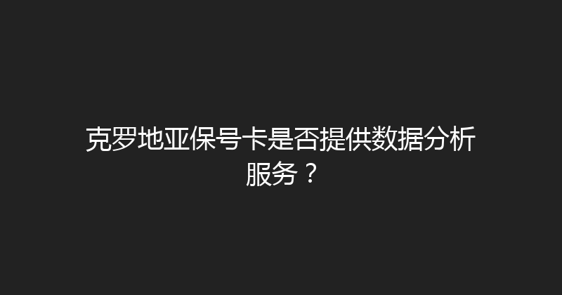 克罗地亚保号卡是否提供数据分析服务？ 