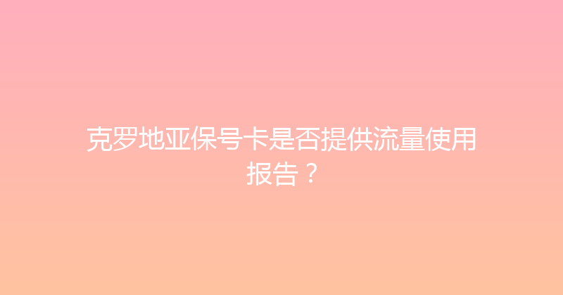 克罗地亚保号卡是否提供流量使用报告？ 