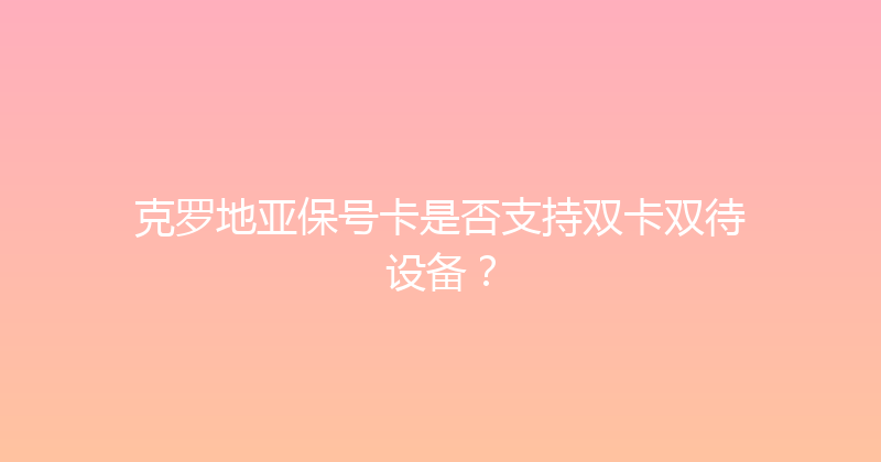 克罗地亚保号卡是否支持双卡双待设备？ 
