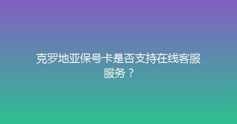 克罗地亚保号卡是否支持在线客服服务？ 