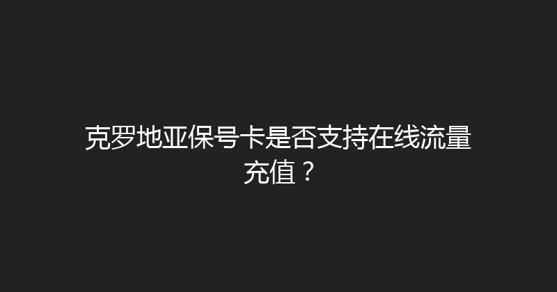 克罗地亚保号卡是否支持在线流量充值？ 