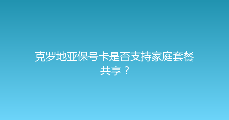 克罗地亚保号卡是否支持家庭套餐共享？ 