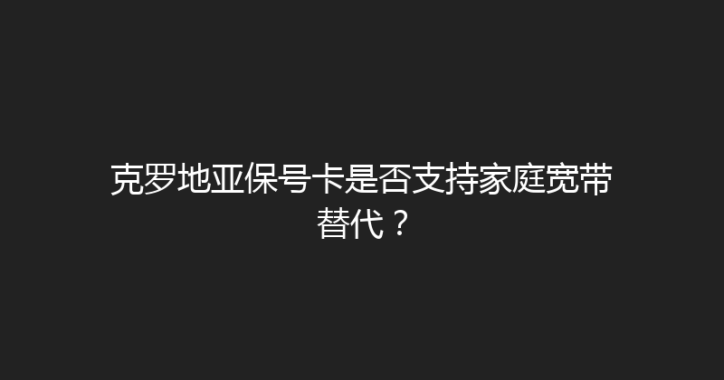 克罗地亚保号卡是否支持家庭宽带替代？ 