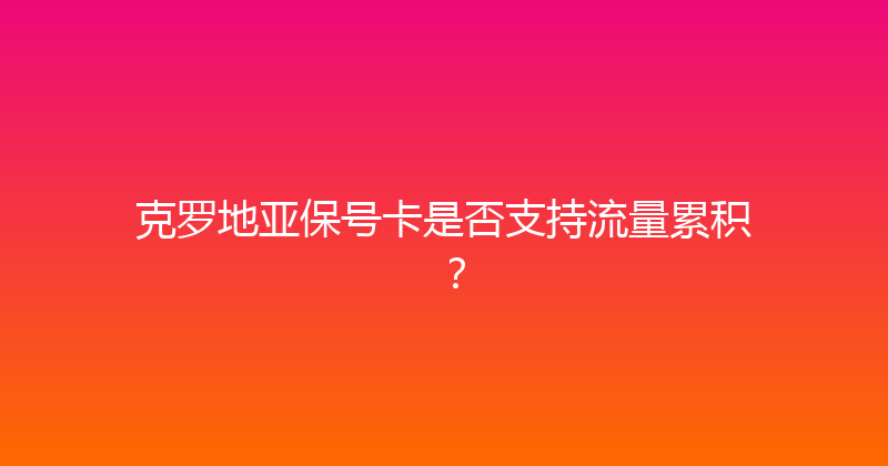 克罗地亚保号卡是否支持流量累积？ 