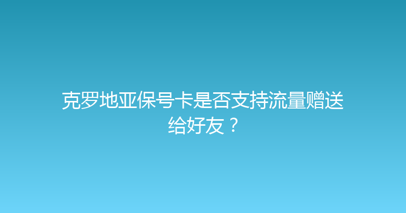 克罗地亚保号卡是否支持流量赠送给好友？ 