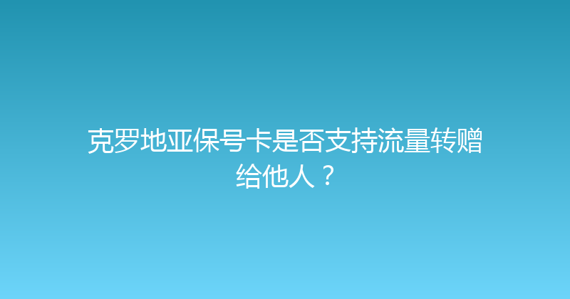 克罗地亚保号卡是否支持流量转赠给他人？ 