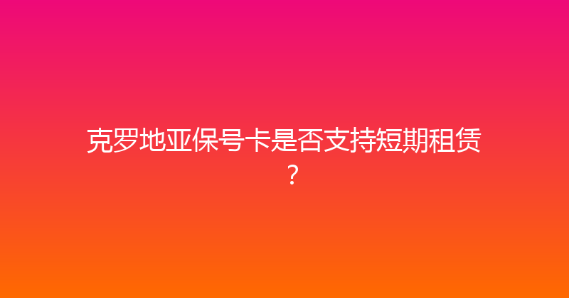 克罗地亚保号卡是否支持短期租赁？ 