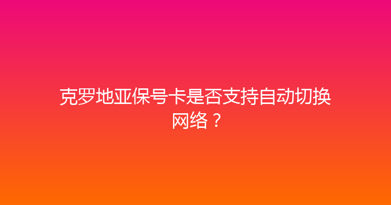 克罗地亚保号卡是否支持自动切换网络？ 