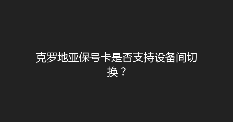 克罗地亚保号卡是否支持设备间切换？ 