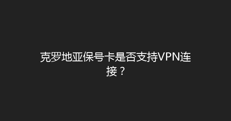 克罗地亚保号卡是否支持VPN连接？ 