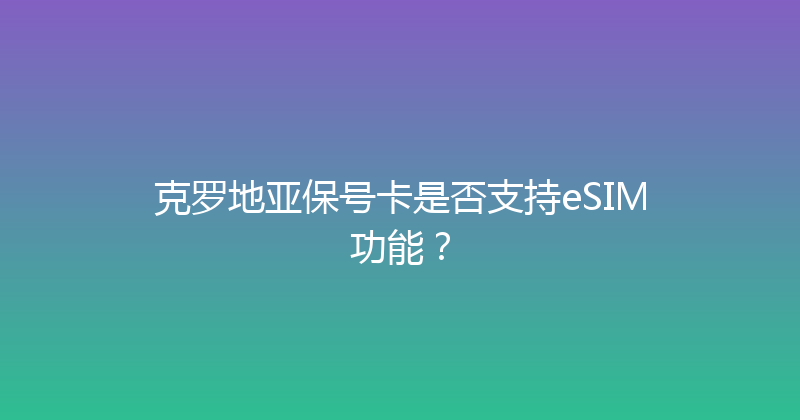 克罗地亚保号卡是否支持eSIM功能？ 