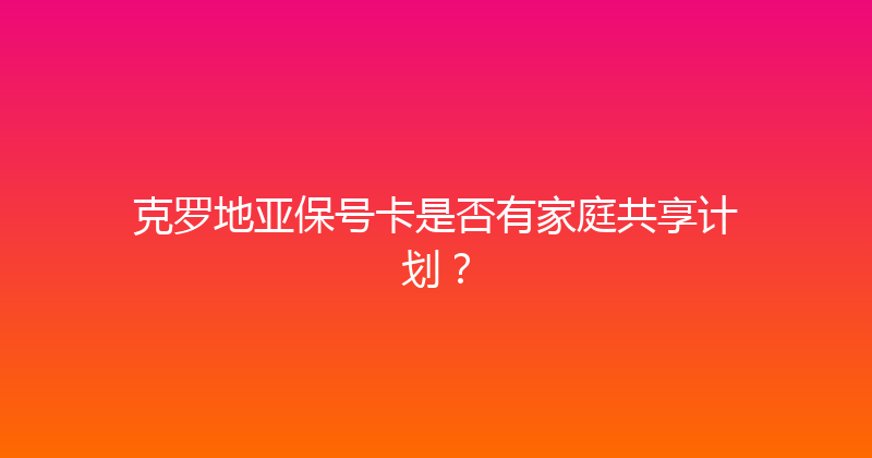 克罗地亚保号卡是否有家庭共享计划？ 