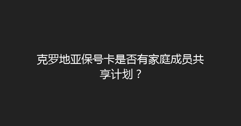 克罗地亚保号卡是否有家庭成员共享计划？ 