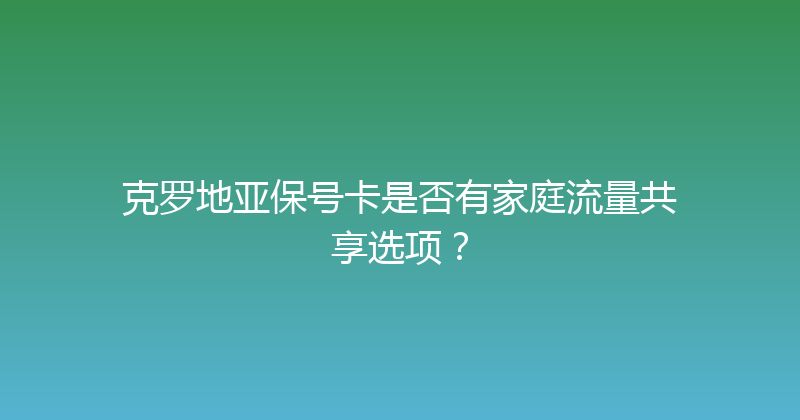 克罗地亚保号卡是否有家庭流量共享选项？ 