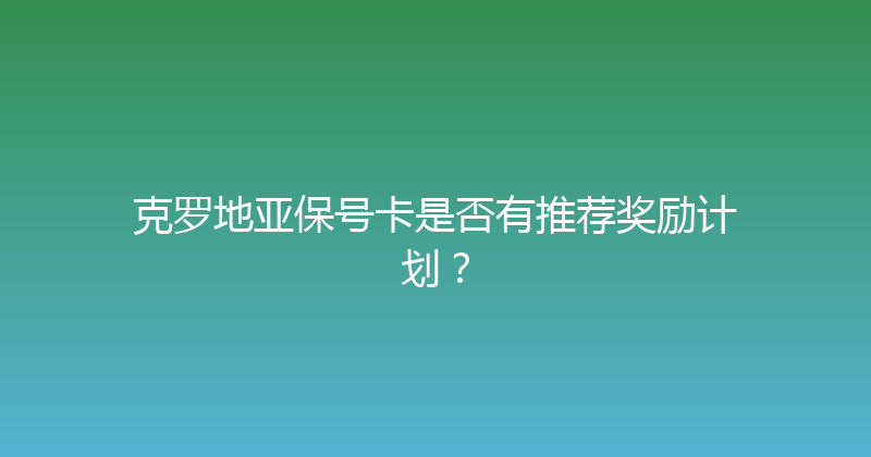 克罗地亚保号卡是否有推荐奖励计划？ 