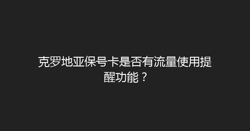 克罗地亚保号卡是否有流量使用提醒功能？ 
