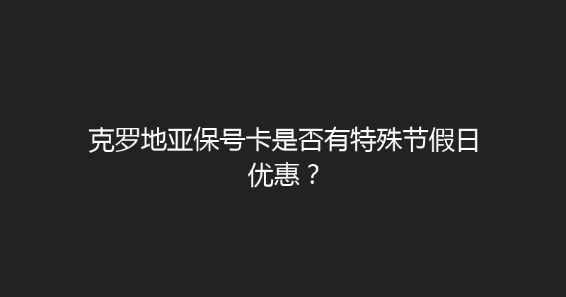 克罗地亚保号卡是否有特殊节假日优惠？ 