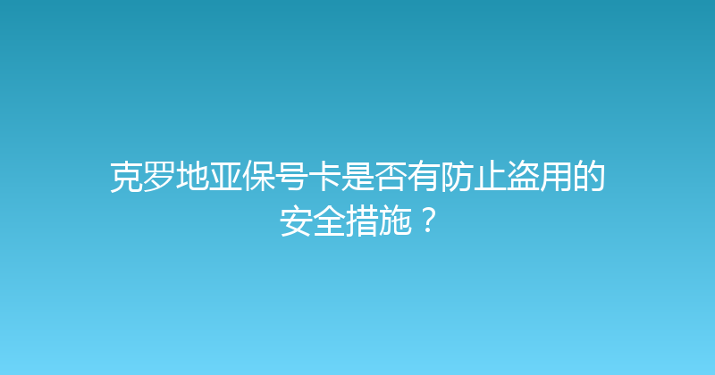 克罗地亚保号卡是否有防止盗用的安全措施？ 