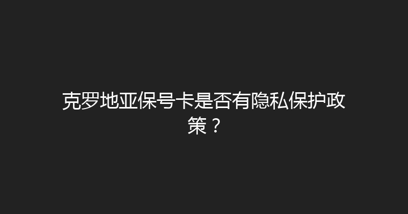 克罗地亚保号卡是否有隐私保护政策？ 