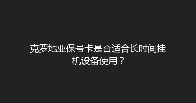 克罗地亚保号卡是否适合长时间挂机设备使用？ 