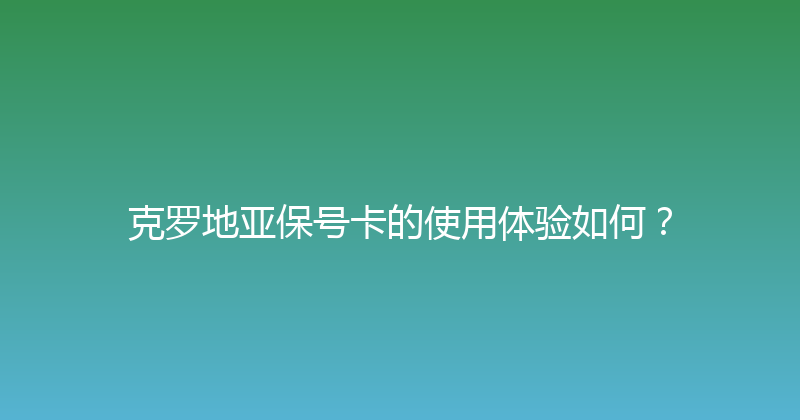 克罗地亚保号卡的使用体验如何？ 