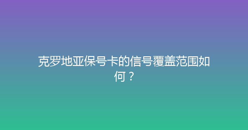 克罗地亚保号卡的信号覆盖范围如何？ 