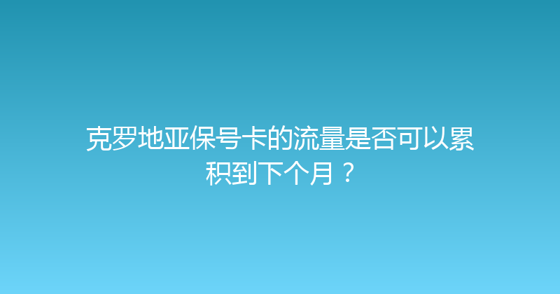 克罗地亚保号卡的流量是否可以累积到下个月？ 