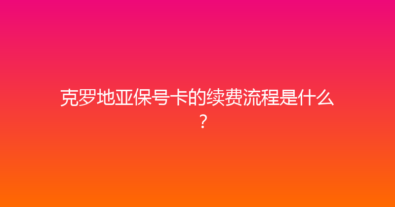 克罗地亚保号卡的续费流程是什么？ 
