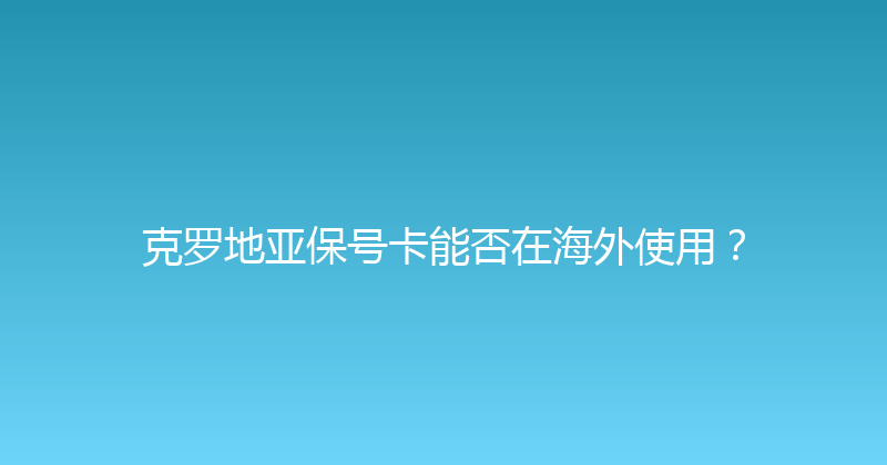 克罗地亚保号卡能否在海外使用？ 