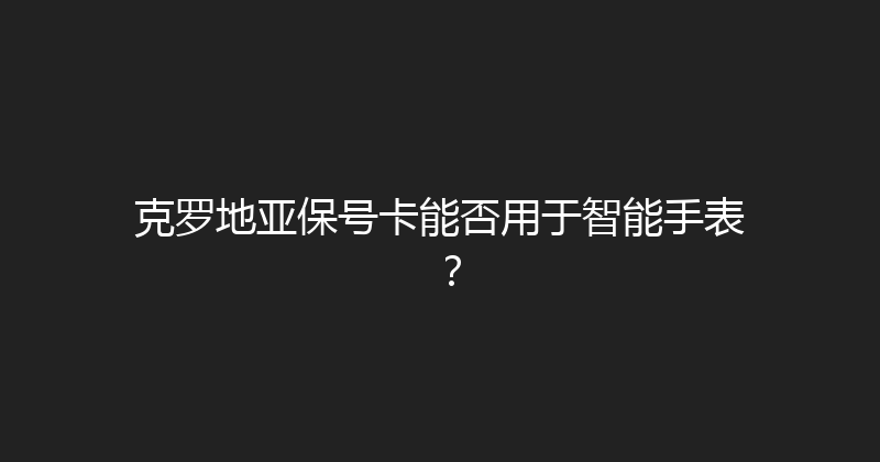 克罗地亚保号卡能否用于智能手表？ 