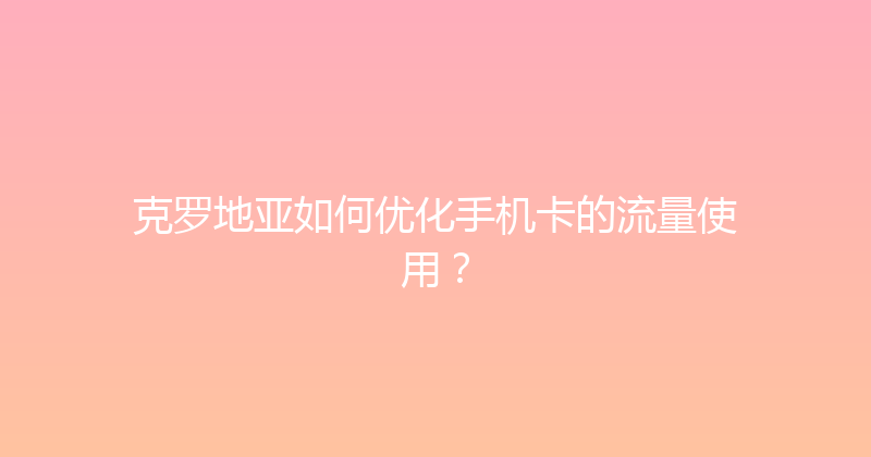 克罗地亚如何优化手机卡的流量使用？ 