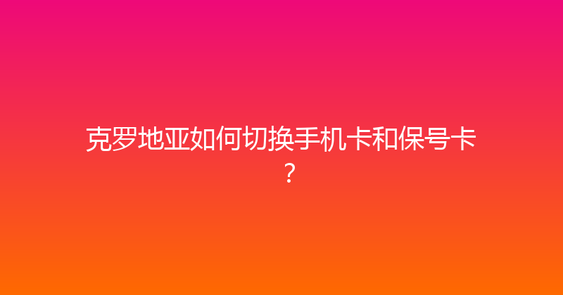 克罗地亚如何切换手机卡和保号卡？ 