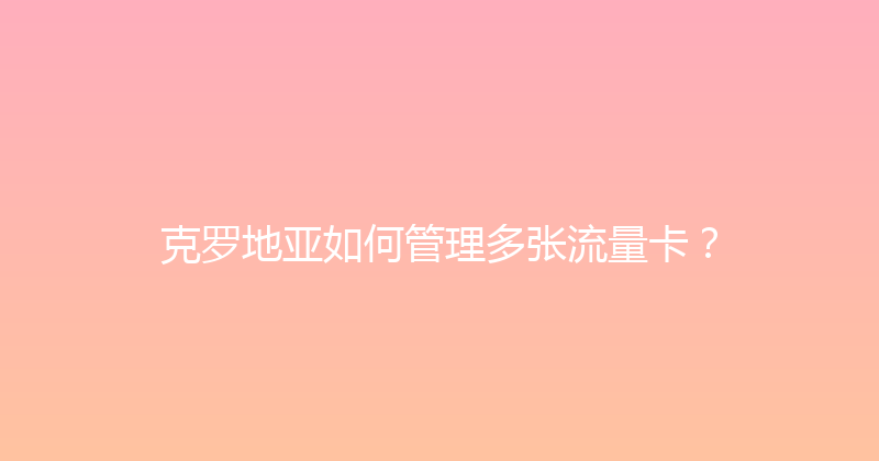 克罗地亚如何管理多张流量卡？ 