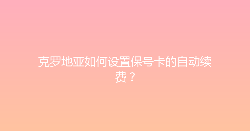 克罗地亚如何设置保号卡的自动续费？ 