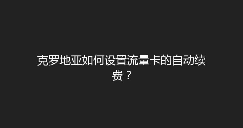 克罗地亚如何设置流量卡的自动续费？ 