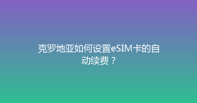 克罗地亚如何设置eSIM卡的自动续费？ 