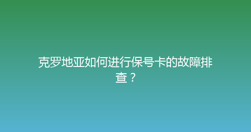 克罗地亚如何进行保号卡的故障排查？ 