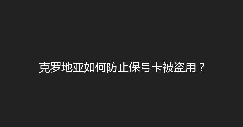 克罗地亚如何防止保号卡被盗用？ 