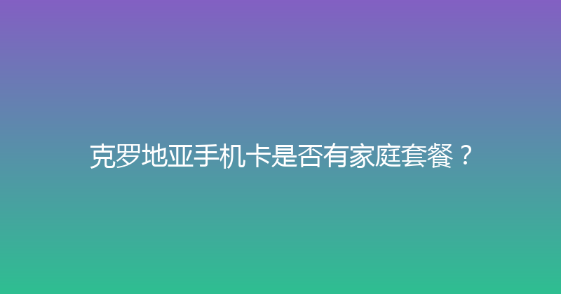 克罗地亚手机卡是否有家庭套餐？ 