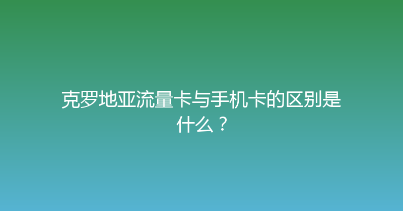 克罗地亚流量卡与手机卡的区别是什么？ 