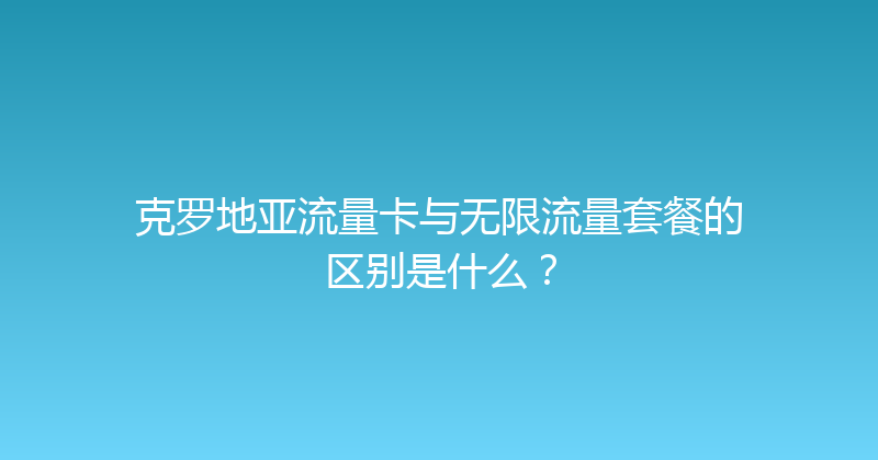 克罗地亚流量卡与无限流量套餐的区别是什么？ 