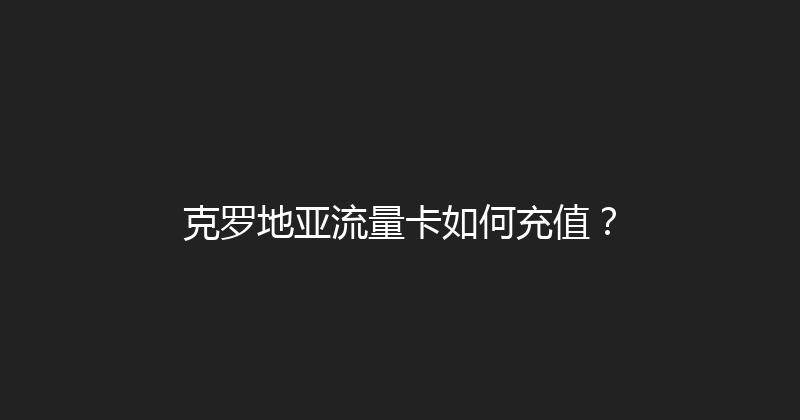 克罗地亚流量卡如何充值？ 
