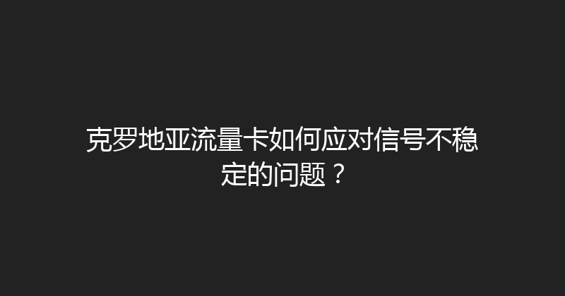 克罗地亚流量卡如何应对信号不稳定的问题？ 