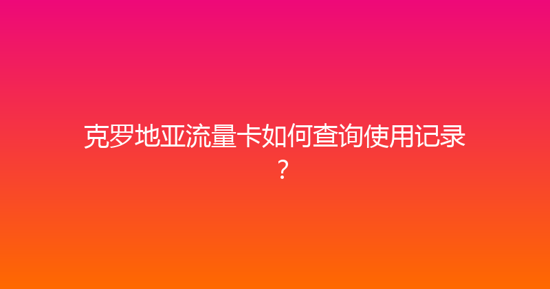 克罗地亚流量卡如何查询使用记录？ 